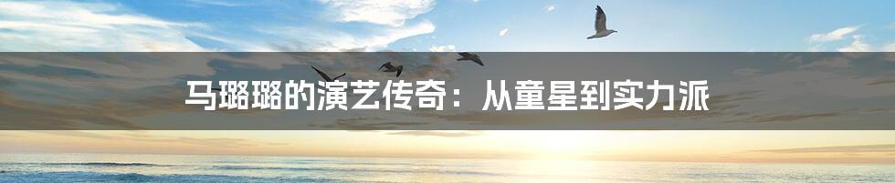 马璐璐的演艺传奇:从童星到实力派