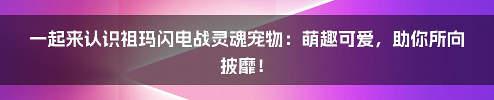 一起来认识祖玛闪电战灵魂宠物:萌趣可爱,助你所向披靡!