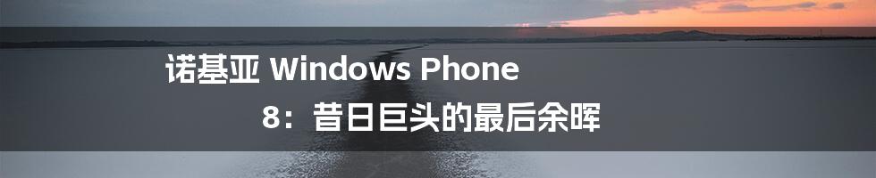 诺基亚 Windows Phone 8:昔日巨头的最后余晖