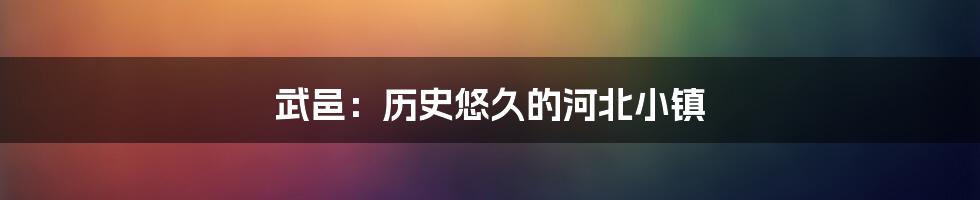 武邑:历史悠久的河北小镇