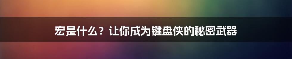 宏是什么?让你成为键盘侠的秘密武器