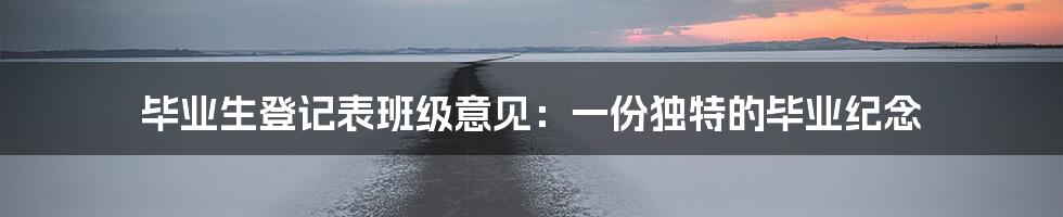 毕业生登记表班级意见:一份独特的毕业纪念