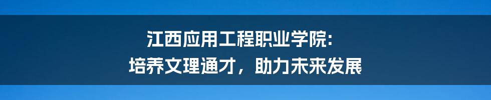 江西应用工程职业学院: 培养文理通才,助力未来发展