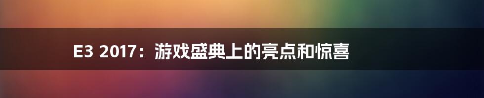 E3 2017:游戏盛典上的亮点和惊喜
