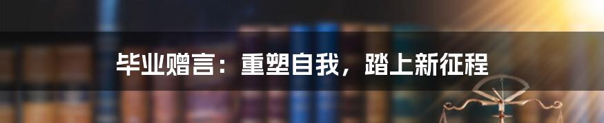 毕业赠言：重塑自我，踏上新征程