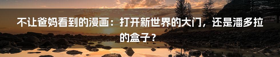 不让爸妈看到的漫画:打开新世界的大门,还是潘多拉的盒子?