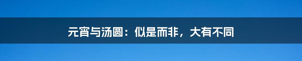 元宵与汤圆:似是而非,大有不同