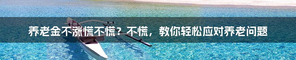 养老金不涨慌不慌？不慌，教你轻松应对养老问题