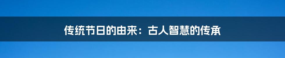 传统节日的由来:古人智慧的传承