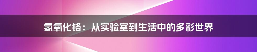氢氧化铬：从实验室到生活中的多彩世界