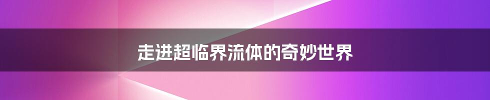 走进超临界流体的奇妙世界