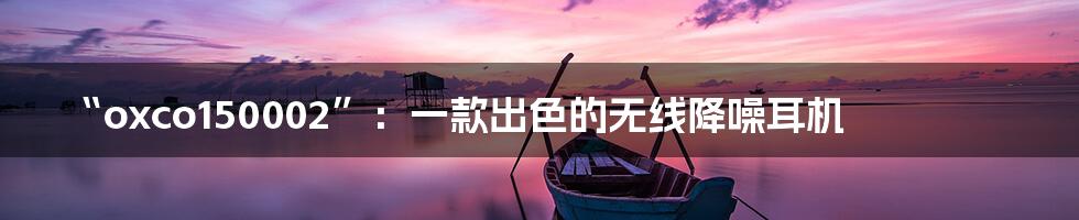 “oxco150002”：一款出色的无线降噪耳机