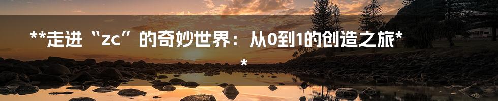 **走进“zc”的奇妙世界：从0到1的创造之旅**