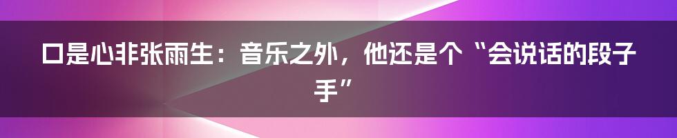 口是心非张雨生:音乐之外,他还是个“会说话的段子手”