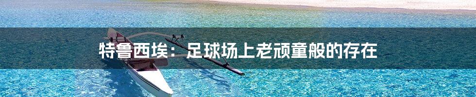 特鲁西埃:足球场上老顽童般的存在