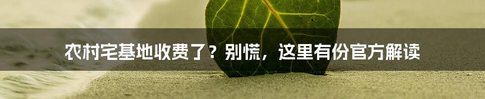 农村宅基地收费了？别慌，这里有份官方解读