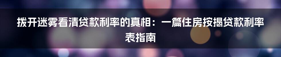 拨开迷雾看清贷款利率的真相:一篇住房按揭贷款利率表指南