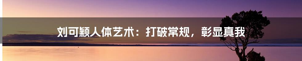 刘可颖人体艺术:打破常规,彰显真我
