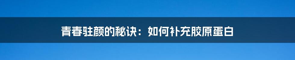 青春驻颜的秘诀：如何补充胶原蛋白