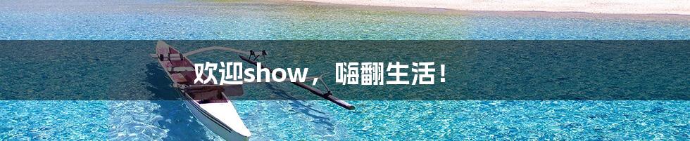欢迎show,嗨翻生活!