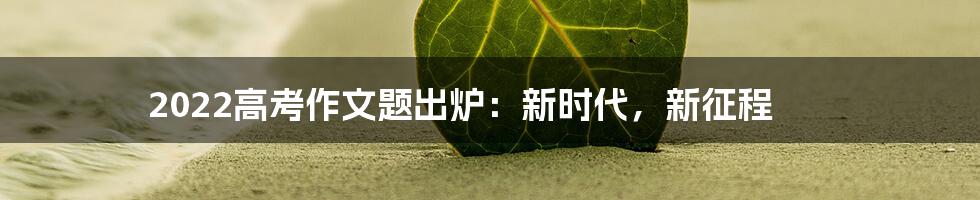 2022高考作文题出炉:新时代,新征程
