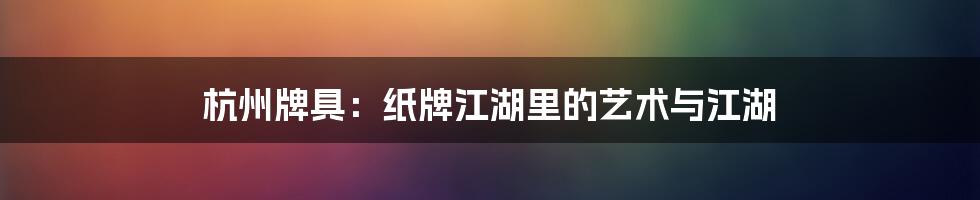 杭州牌具:纸牌江湖里的艺术与江湖