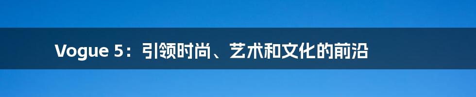 Vogue 5:引领时尚、艺术和文化的前沿
