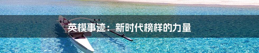 英模事迹:新时代榜样的力量