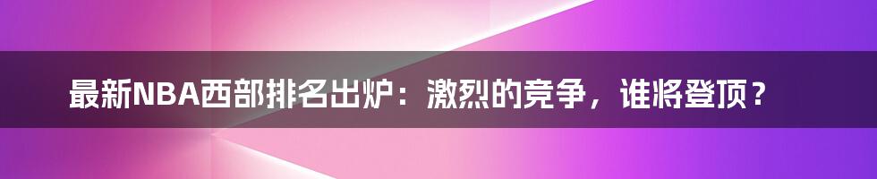 最新NBA西部排名出炉:激烈的竞争,谁将登顶?