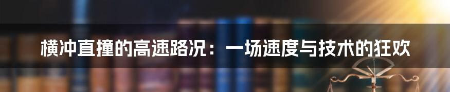 横冲直撞的高速路况：一场速度与技术的狂欢