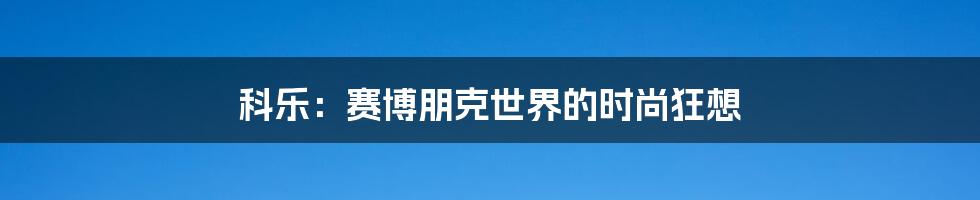科乐:赛博朋克世界的时尚狂想