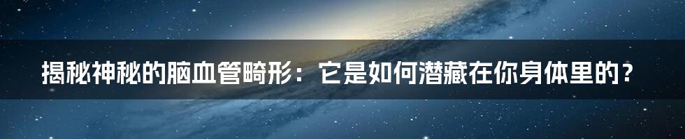 揭秘神秘的脑血管畸形:它是如何潜藏在你身体里的?