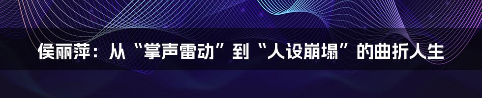 侯丽萍:从“掌声雷动”到“人设崩塌”的曲折人生