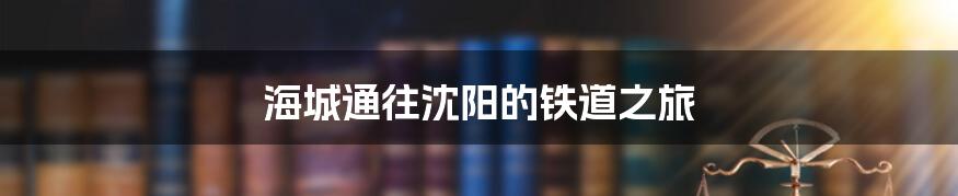海城通往沈阳的铁道之旅