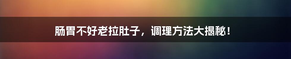肠胃不好老拉肚子,调理方法大揭秘!