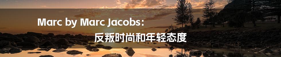 Marc by Marc Jacobs: 反叛时尚和年轻态度