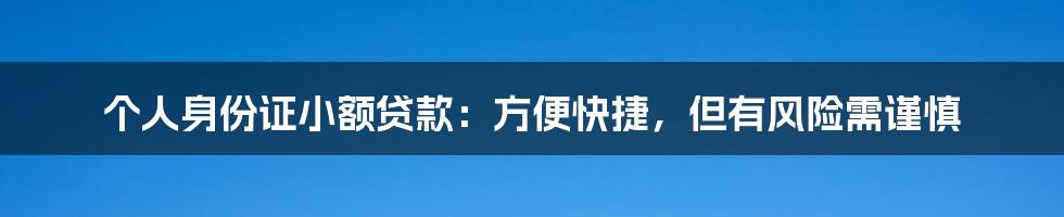 个人身份证小额贷款：方便快捷，但有风险需谨慎