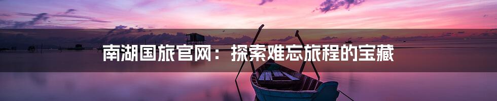 南湖国旅官网:探索难忘旅程的宝藏