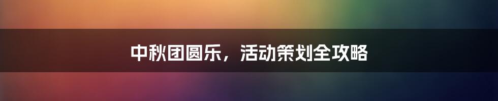 中秋团圆乐,活动策划全攻略