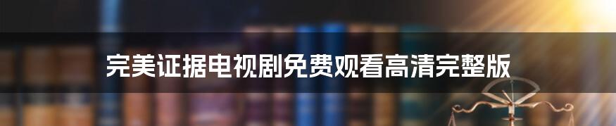 完美证据电视剧免费观看高清完整版
