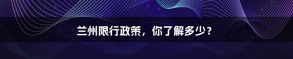 兰州限行政策，你了解多少？