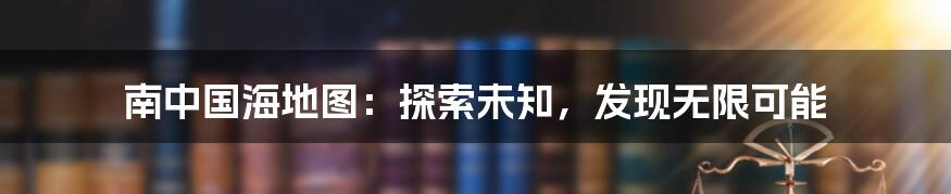 南中国海地图:探索未知,发现无限可能