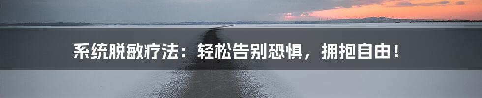 系统脱敏疗法:轻松告别恐惧,拥抱自由!