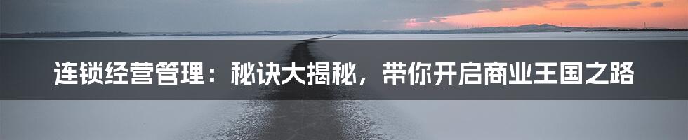连锁经营管理:秘诀大揭秘,带你开启商业王国之路