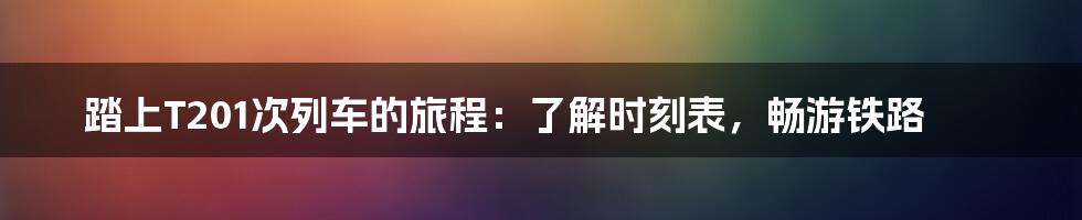 踏上T201次列车的旅程：了解时刻表，畅游铁路