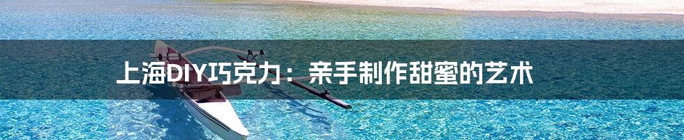 上海DIY巧克力:亲手制作甜蜜的艺术