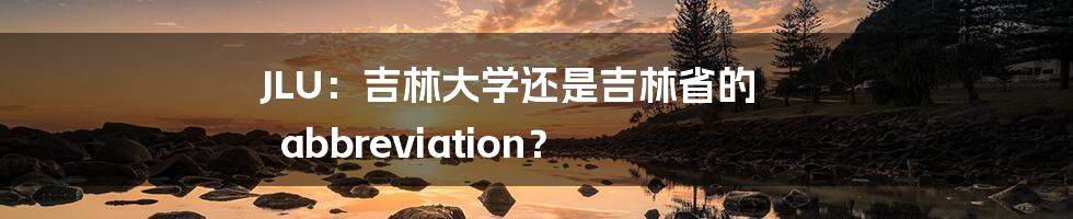 JLU：吉林大学还是吉林省的 abbreviation？