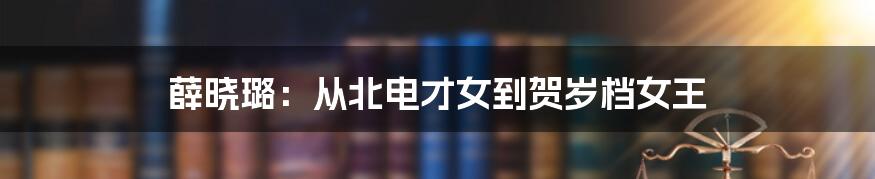 薛晓璐：从北电才女到贺岁档女王