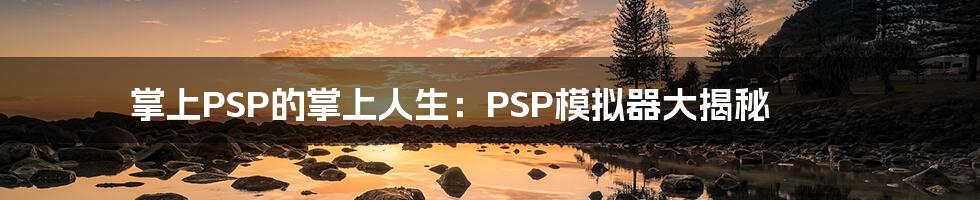 掌上PSP的掌上人生：PSP模拟器大揭秘