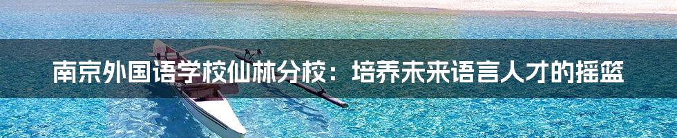 南京外国语学校仙林分校:培养未来语言人才的摇篮